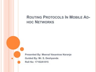 ROUTING PROTOCOLS IN MOBILE AD-
HOC NETWORKS
Presented By: Meenal Vasantrao Naranje
Guided By: Mr. S. Deshpande
Roll No: 17102A1015
 