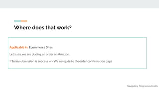 Where does that work?
Navigating Programmatically
Applicable in: Ecommerce Sites
Let’s say, we are placing an order on Amazon.
If form submission is success —> We navigate to the order conﬁrmation page
 