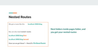 Nested Routes
We got a route like this localhost:3000/blog
But, we also need nested routes
localhost:3000/blog/ﬁrst
localhost:3000/blog/second
How can we get these? -> NextJS’s File Based Router
Nest folders inside pages folder, and
you got your nested routes
 