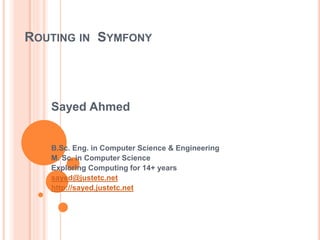 ROUTING IN SYMFONY
Sayed Ahmed
B.Sc. Eng. in Computer Science & Engineering
M. Sc. in Computer Science
Exploring Computing for 14+ years
sayed@justetc.net
http://sayed.justetc.net
 