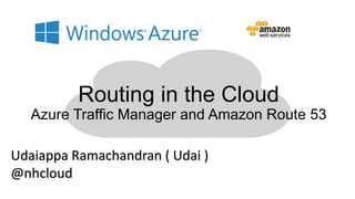 Routing in the Cloud
Azure Traffic Manager and Amazon Route 53
Udaiappa Ramachandran ( Udai )
@nhcloud
 