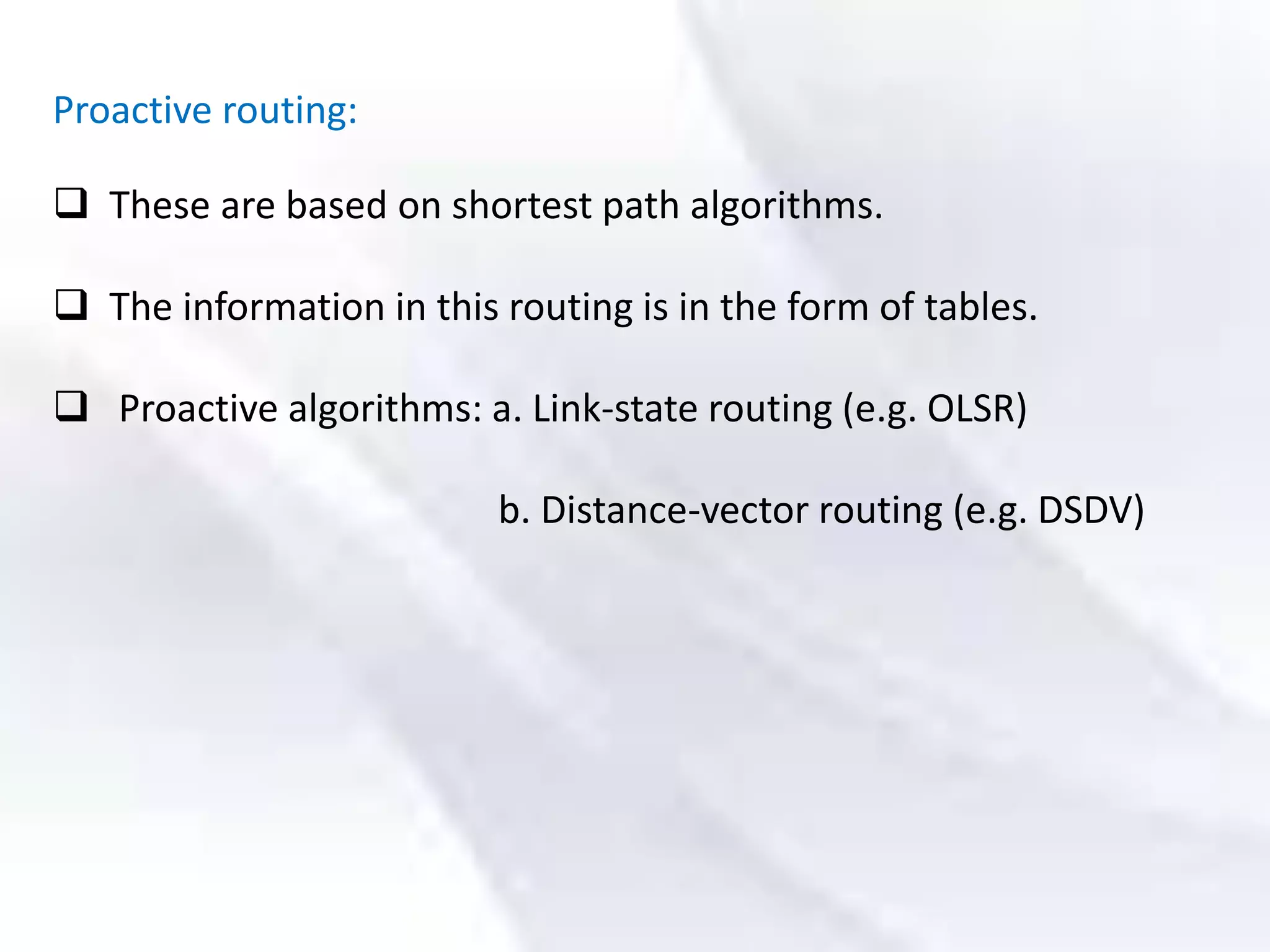 Proactive routing:
 These are based on shortest path algorithms.
 The information in this routing is in the form of tables.
 Proactive algorithms: a. Link-state routing (e.g. OLSR)
b. Distance-vector routing (e.g. DSDV)
 