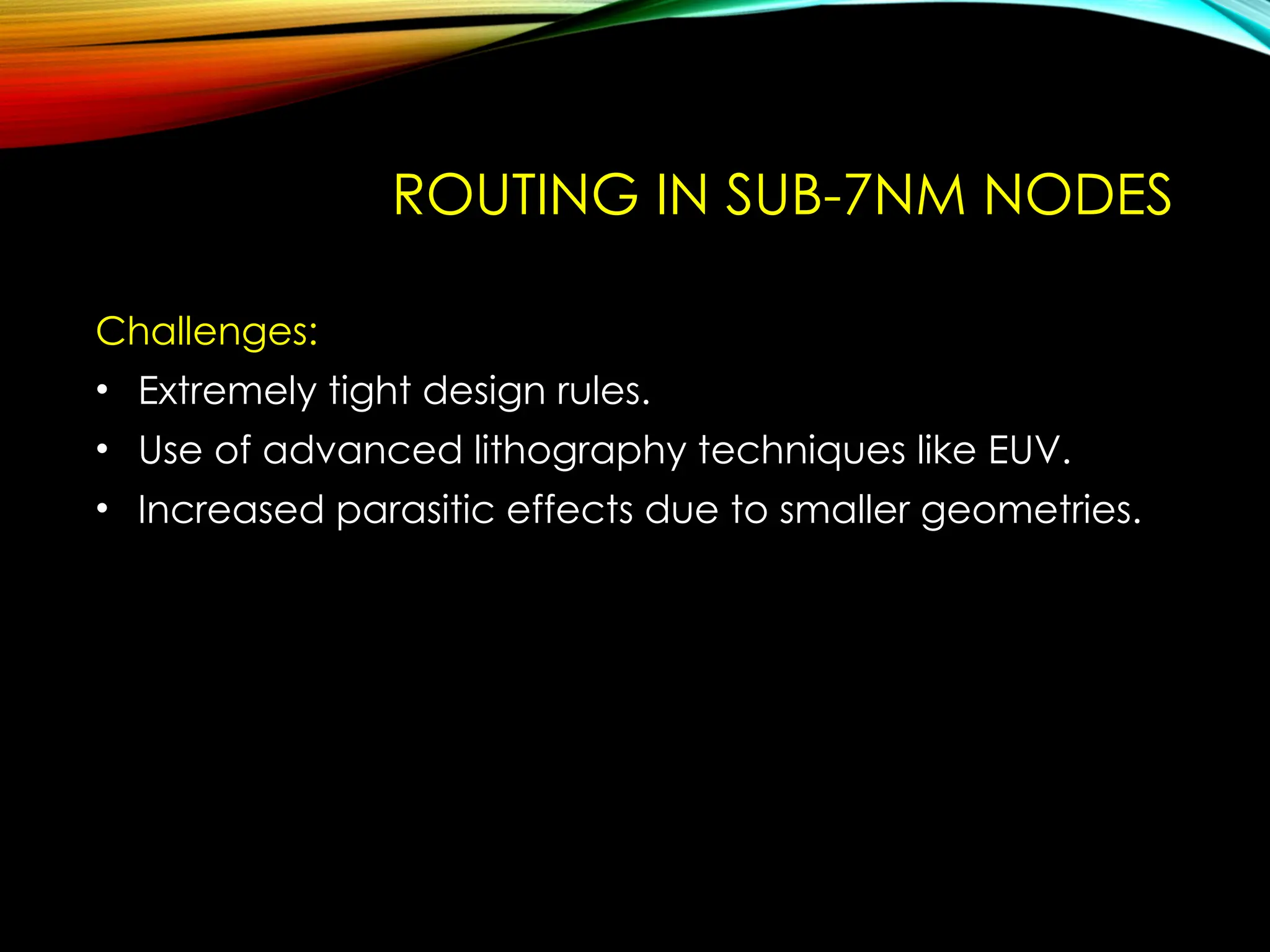 ROUTING IN SUB-7NM NODES
Challenges:
• Extremely tight design rules.
• Use of advanced lithography techniques like EUV.
• Increased parasitic effects due to smaller geometries.
 