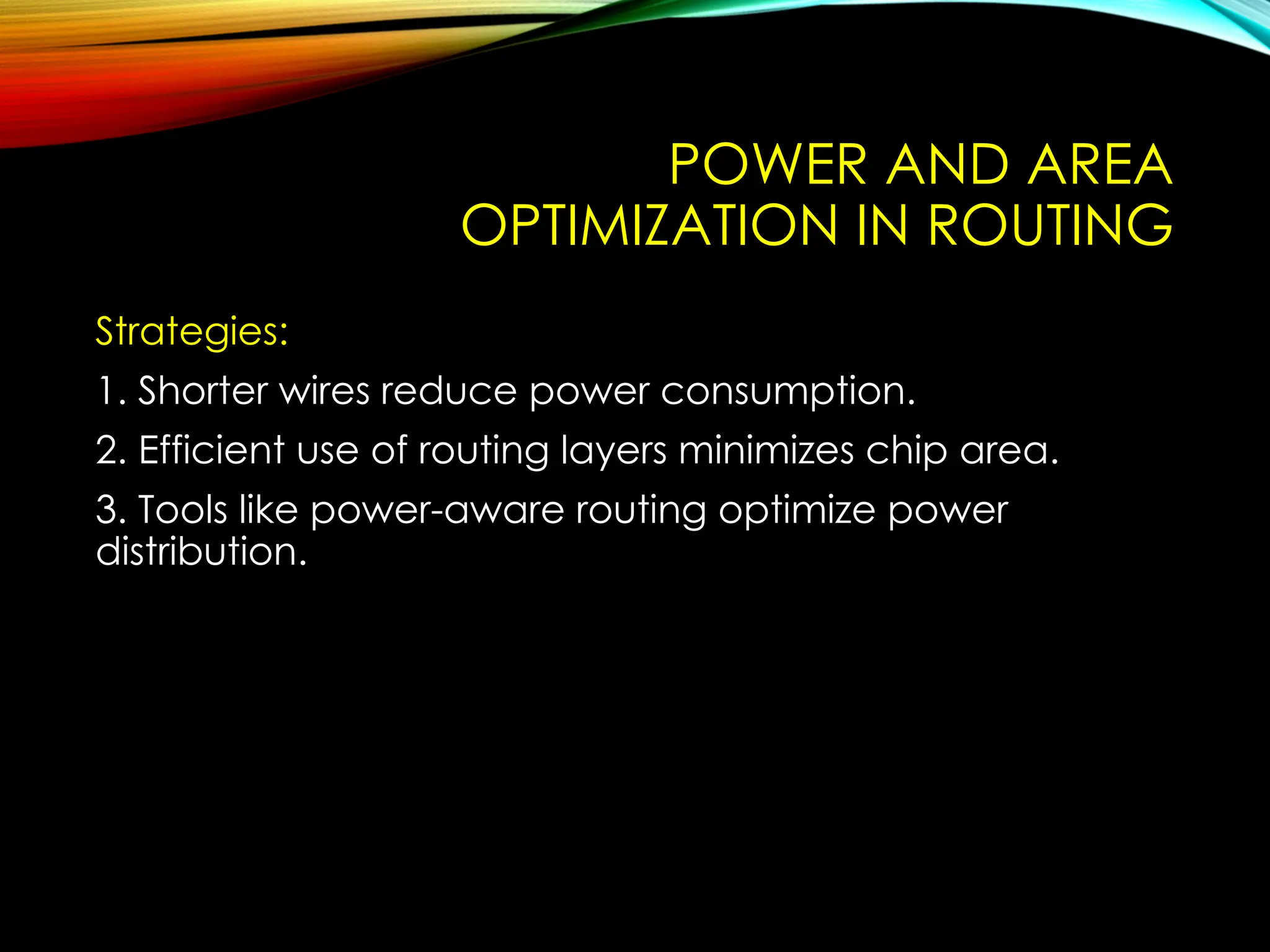 POWER AND AREA
OPTIMIZATION IN ROUTING
Strategies:
1. Shorter wires reduce power consumption.
2. Efficient use of routing layers minimizes chip area.
3. Tools like power-aware routing optimize power
distribution.
 