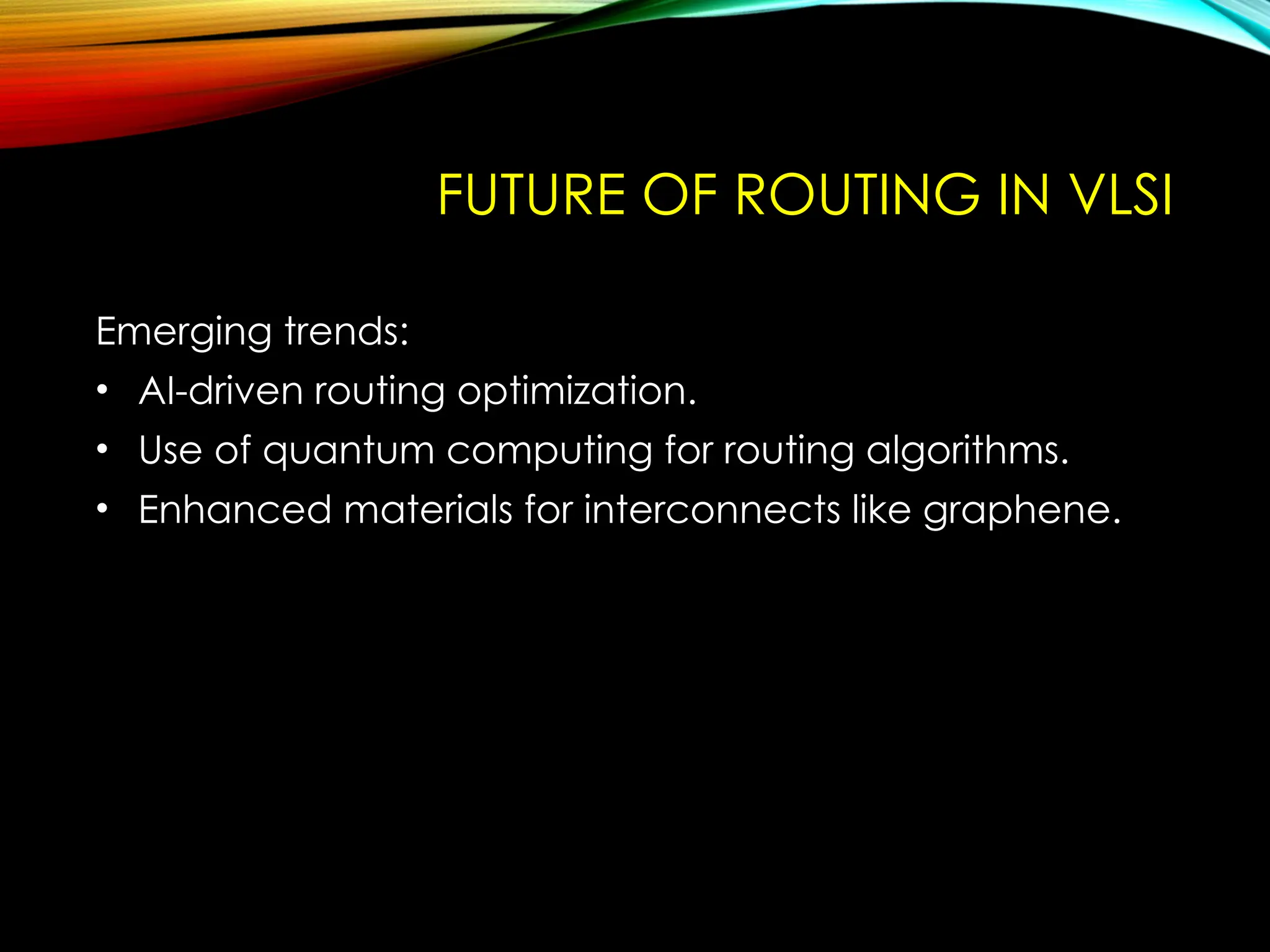 FUTURE OF ROUTING IN VLSI
Emerging trends:
• AI-driven routing optimization.
• Use of quantum computing for routing algorithms.
• Enhanced materials for interconnects like graphene.
 