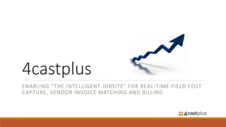 4castplus
ENABLING “THE INTELLIGENT JOBSITE” FOR REAL-TIME FIELD COST
CAPTURE, VENDOR INVOICE MATCHING AND BILLING
 