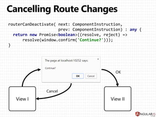 @CanActivate((next, prev) => boolean | Promise<boolean>)
Sample:
@Component({
selector: 'control-panel-cmp‘
, template: `<div>Settings: ...</div>`
})
@CanActivate(checkIfWeHavePermission)
class ControlPanelCmp {
}
 