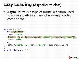 @RouteConfig([
new AsyncRoute({
path: '/home',
loader: () => System.import('./Home').then(m=>m['Home']),
name: 'Home'
}),
{path:'/users/...', name: 'Users', component: Users}
])
export class App { }
 