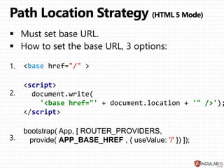 bootstrap( App, [ ROUTER_PROVIDERS,
provide( APP_BASE_HREF , { useValue: '/' }) ]);
<script>
document.write(
'<base href="' + document.location + '" />');
</script>
< href= >
 
