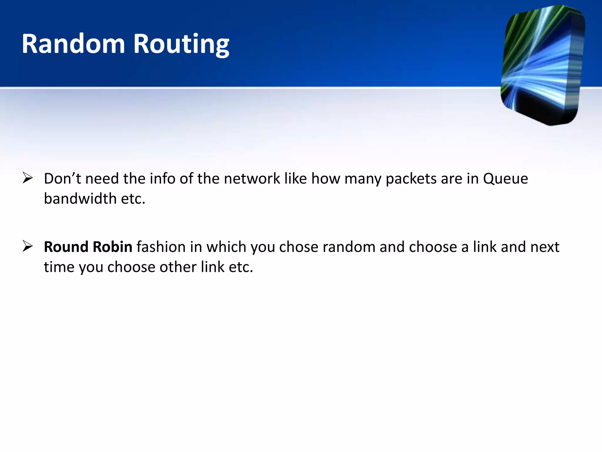Random Routing
 Don’t need the info of the network like how many packets are in Queue
bandwidth etc.
 Round Robin fashion in which you chose random and choose a link and next
time you choose other link etc.
 