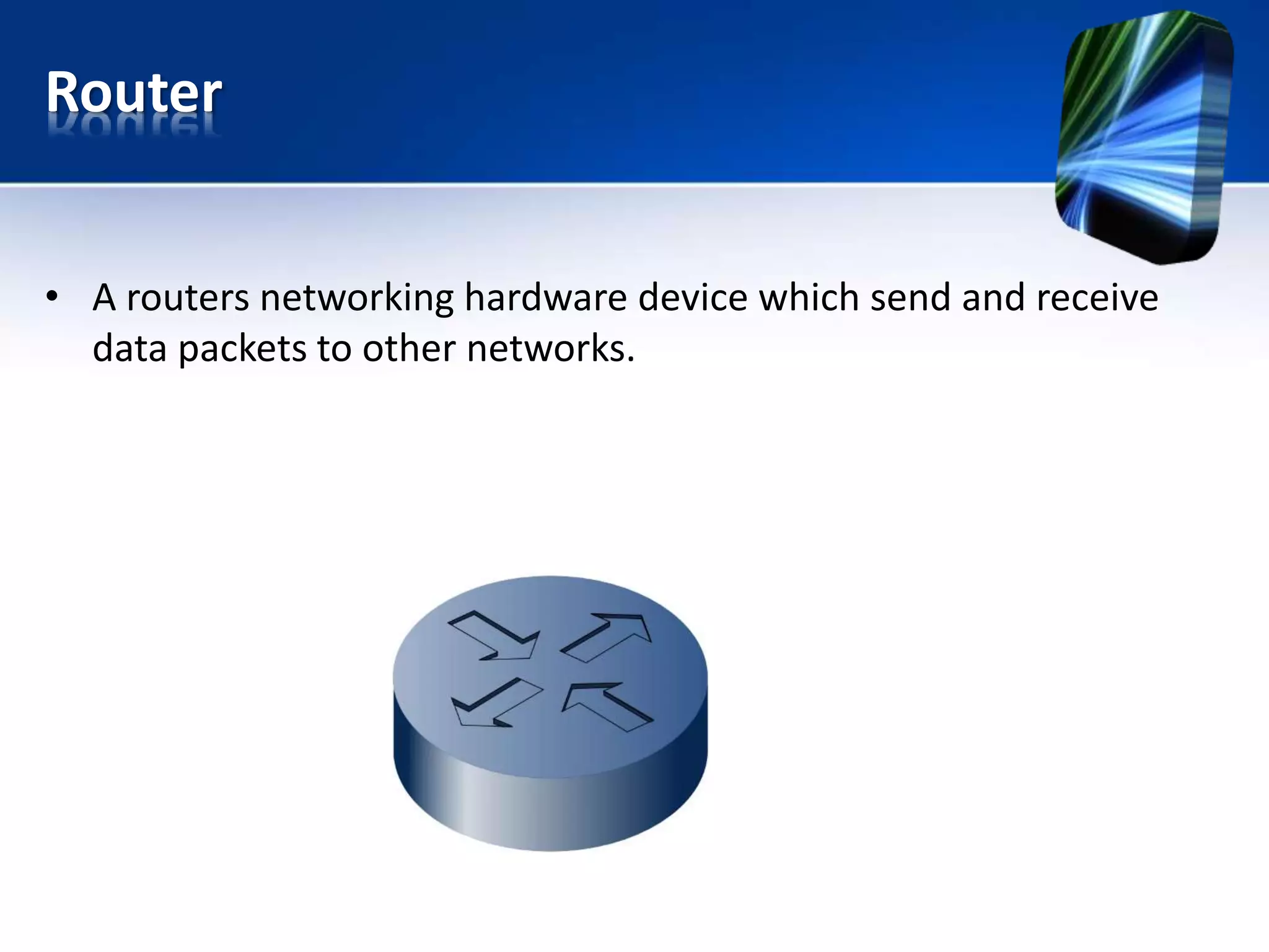 Router
• A routers networking hardware device which send and receive
data packets to other networks.
 