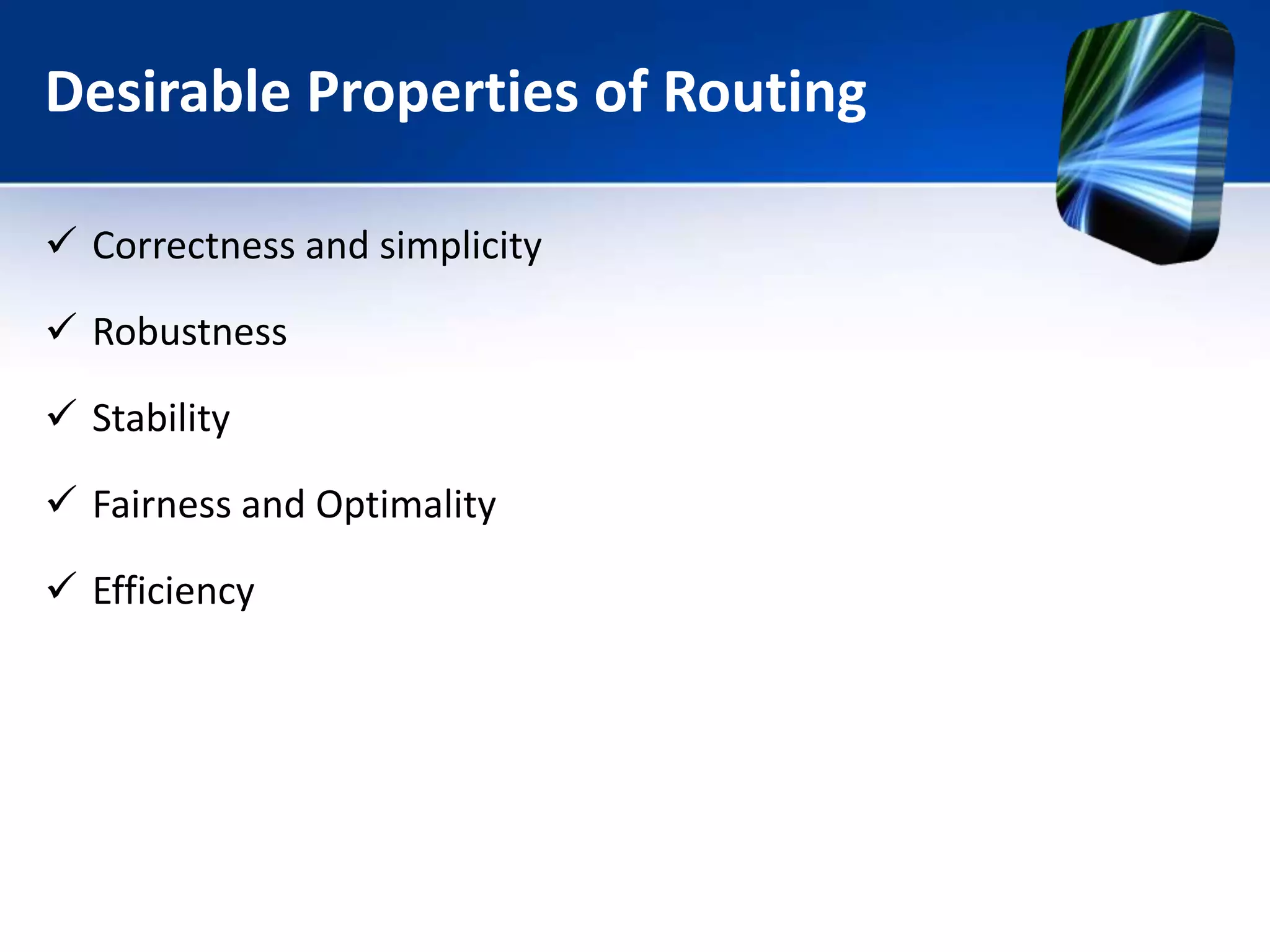 Desirable Properties of Routing
 Correctness and simplicity
 Robustness
 Stability
 Fairness and Optimality
 Efficiency
 
