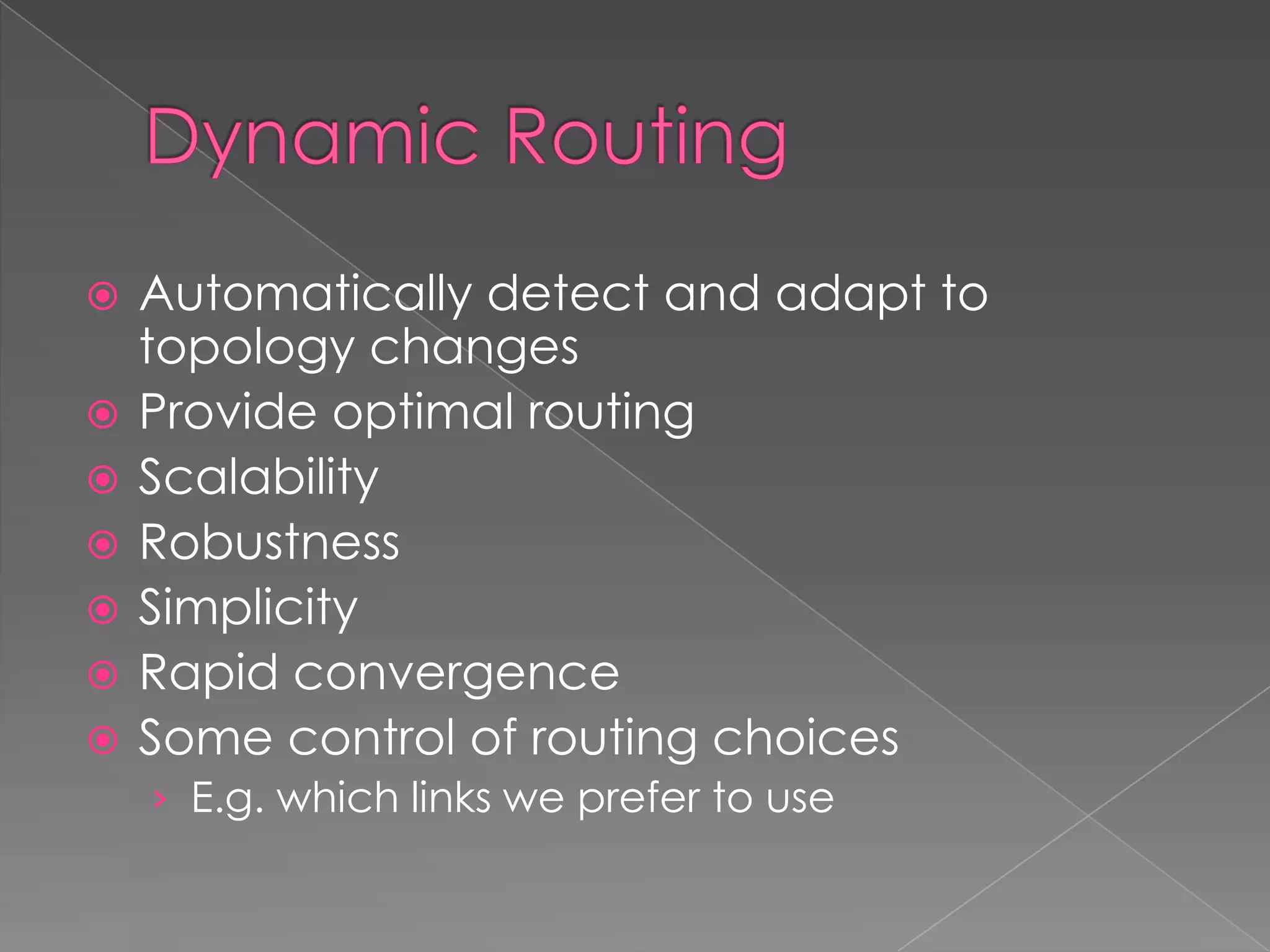 








Automatically detect and adapt to
topology changes
Provide optimal routing
Scalability
Robustness
Simplicity
Rapid convergence
Some control of routing choices
› E.g. which links we prefer to use

 