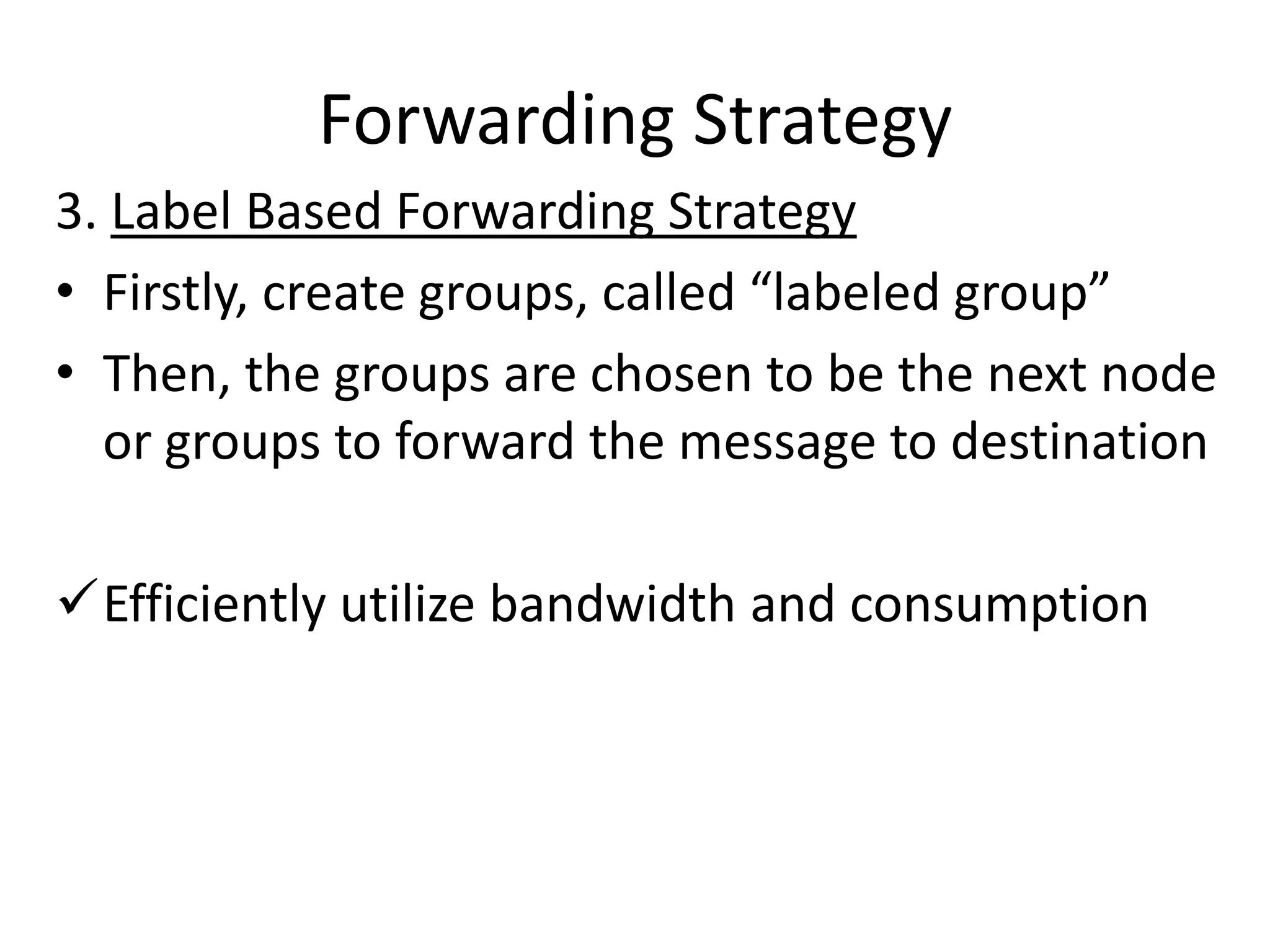 Forwarding Strategy
3. Label Based Forwarding Strategy
• Firstly, create groups, called “labeled group”
• Then, the groups are chosen to be the next node
  or groups to forward the message to destination

Efficiently utilize bandwidth and consumption
 
