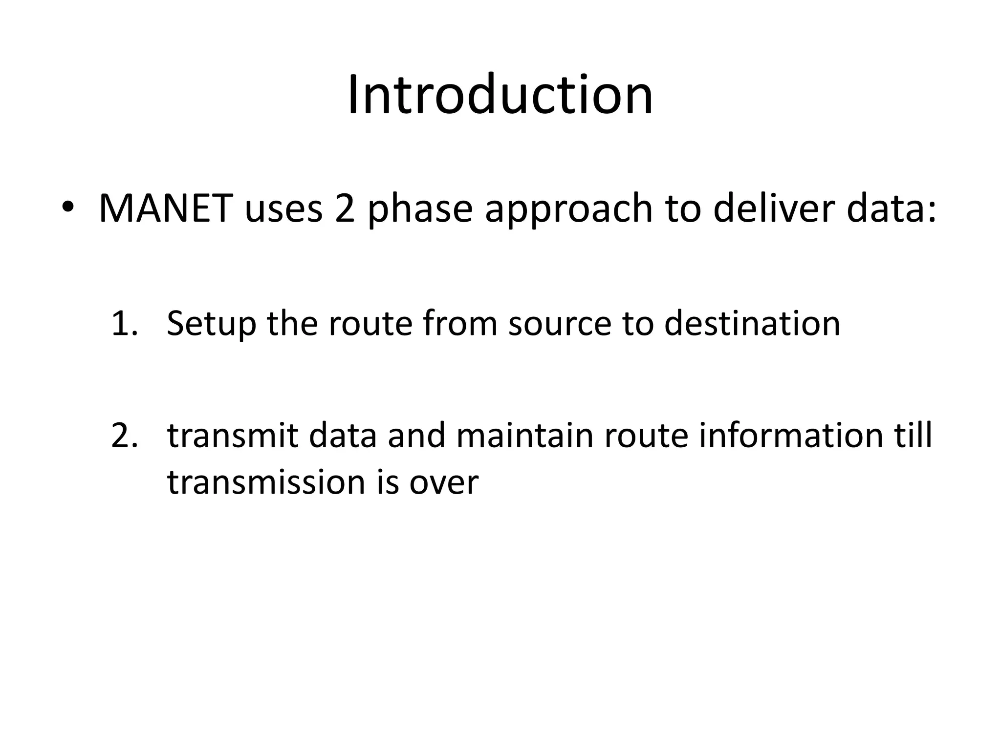 Introduction
• MANET uses 2 phase approach to deliver data:

  1. Setup the route from source to destination

  2. transmit data and maintain route information till
     transmission is over
 