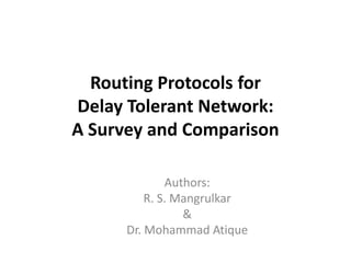Routing Protocols for
Delay Tolerant Network:
A Survey and Comparison

              Authors:
          R. S. Mangrulkar
                 &
      Dr. Mohammad Atique
 
