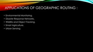 APPLICATIONS OF GEOGRAPHIC ROUTING :
• Environmental Monitoring.
• Disaster Response Networks.
• Wildlife and Object Tracking.
• Smart Agriculture.
• Urban Sensing.
 