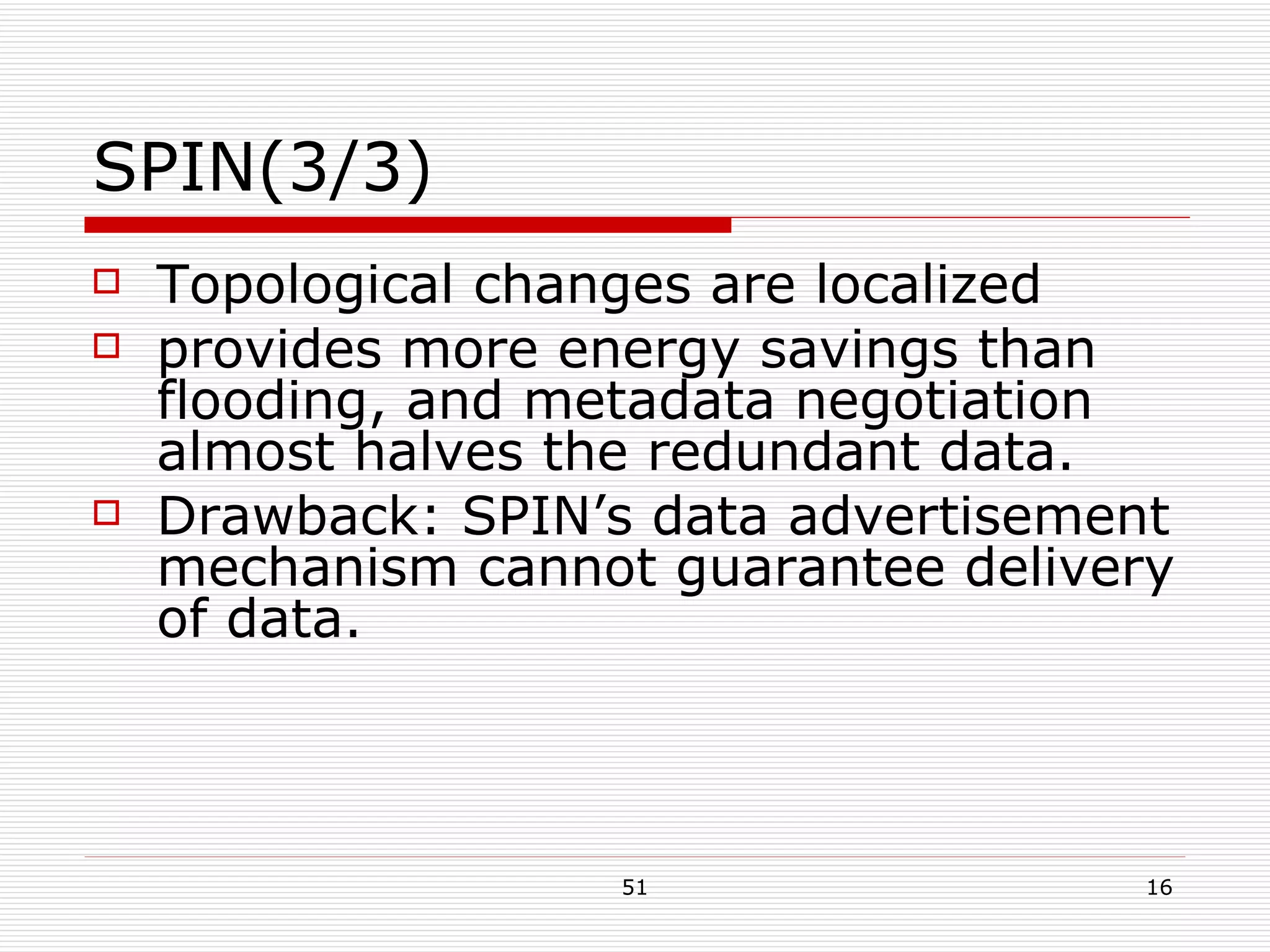 SPIN(3/3) Topological changes are localized  provides more energy savings than flooding, and metadata negotiation almost halves the redundant data.  Drawback: SPIN’s data advertisement mechanism cannot guarantee delivery of data. 