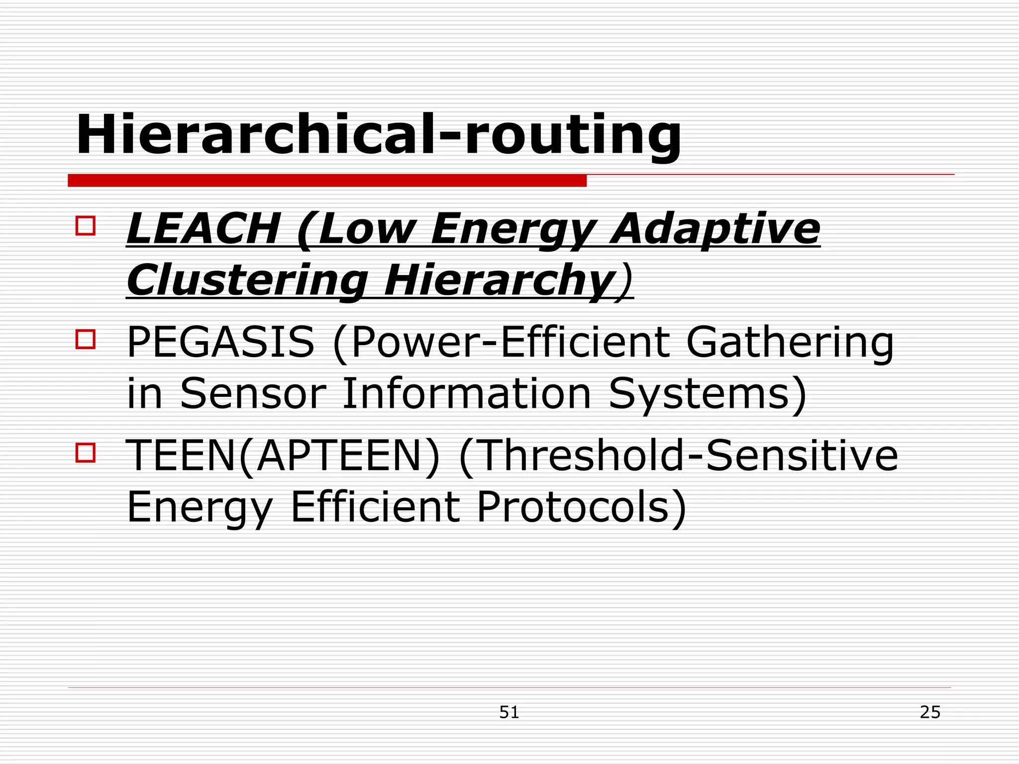 Hierarchical-routing LEACH (Low Energy Adaptive Clustering Hierarchy ) PEGASIS (Power-Efficient Gathering in Sensor Information Systems) TEEN(APTEEN) (Threshold-Sensitive Energy Efficient Protocols) 