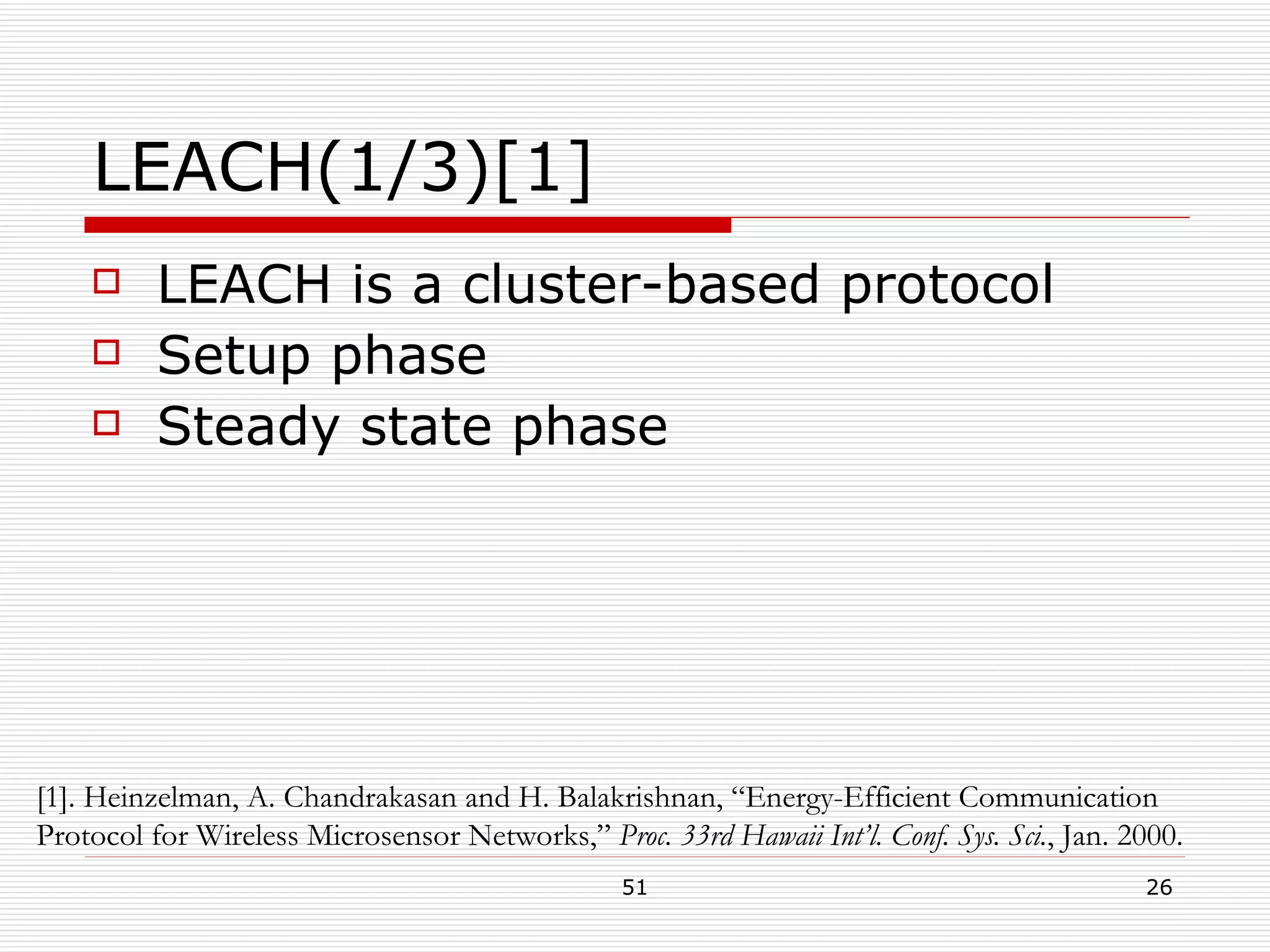 LEACH(1/3)[1] LEACH is a cluster-based protocol Setup phase Steady state phase [1]. Heinzelman, A. Chandrakasan and H. Balakrishnan, “Energy-Efficient Communication  Protocol for Wireless Microsensor Networks,”  Proc. 33rd Hawaii Int’l. Conf. Sys. Sci. , Jan. 2000. 