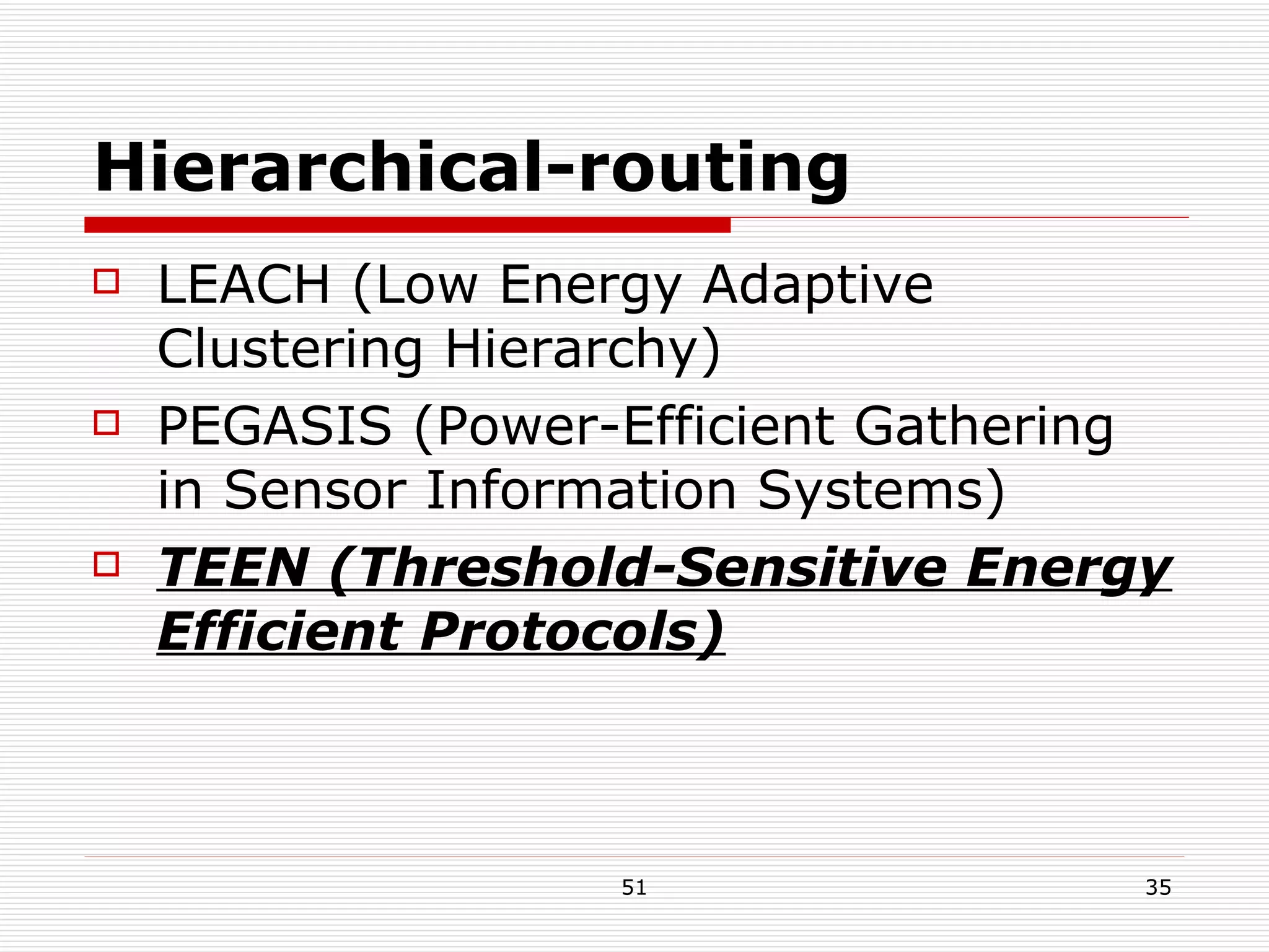Hierarchical-routing LEACH (Low Energy Adaptive Clustering Hierarchy) PEGASIS (Power-Efficient Gathering in Sensor Information Systems) TEEN (Threshold-Sensitive Energy Efficient Protocols) 