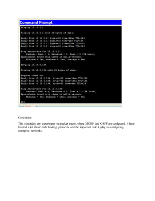 Conclusion
This concludes my experiment on packet tracer, where EIGRP and OSPF are configured. I have
learned a lot about both Routing protocols and the important role it play on configuring
enterprise networks.
 