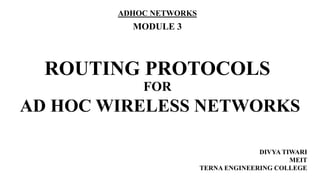 ROUTING PROTOCOLS
FOR
AD HOC WIRELESS NETWORKS
DIVYA TIWARI
MEIT
TERNA ENGINEERING COLLEGE
ADHOC NETWORKS
MODULE 3
 
