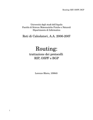 Routing: RIP, OSPF, BGP




             Università degli studi dell'Aquila
    Facoltà di Scienze Matematiche Fisiche e Naturali
               Dipartimento di Informatica


    Reti di Calcolatori, A.A. 2006­2007



                  Routing:
           trattazione dei protocolli 
               RIP, OSPF e BGP



                    Lorenzo Sfarra, 159645         




1
 