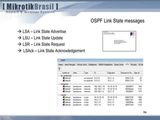  LSA – Link State Advertise
 LSU – Link State Update
 LSR – Link State Request
 LSAck – Link State Acknowledgement
16
OSPF Link State messages
 