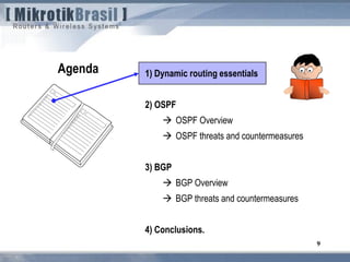 9
1) Dynamic routing essentials
2) OSPF
 OSPF Overview
 OSPF threats and countermeasures
3) BGP
 BGP Overview
 BGP threats and countermeasures
4) Conclusions.
Agenda
 