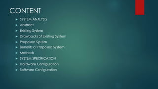 CONTENT
 SYSTEM ANALYSIS
 Abstract
 Existing System
 Drawbacks of Existing System
 Proposed System
 Benefits of Proposed System
 Methods
 SYSTEM SPECIFICATION
 Hardware Configuration
 Software Configuration
 