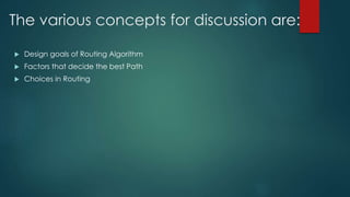 The various concepts for discussion are:
 Design goals of Routing Algorithm
 Factors that decide the best Path
 Choices in Routing
 