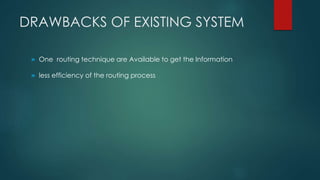 DRAWBACKS OF EXISTING SYSTEM
» One routing technique are Available to get the Information
» less efficiency of the routing process
 