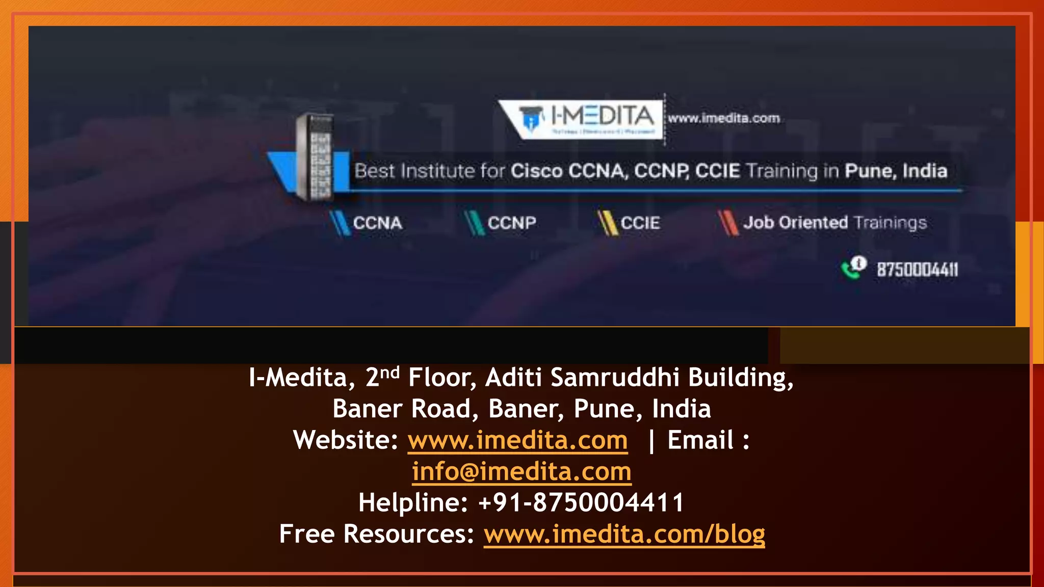 India’s Most Trusted Cisco Training
Institute
I-Medita, 2nd Floor, Aditi Samruddhi Building,
Baner Road, Baner, Pune, India
Website: www.imedita.com | Email :
info@imedita.com
Helpline: +91-8750004411
Free Resources: www.imedita.com/blog
 