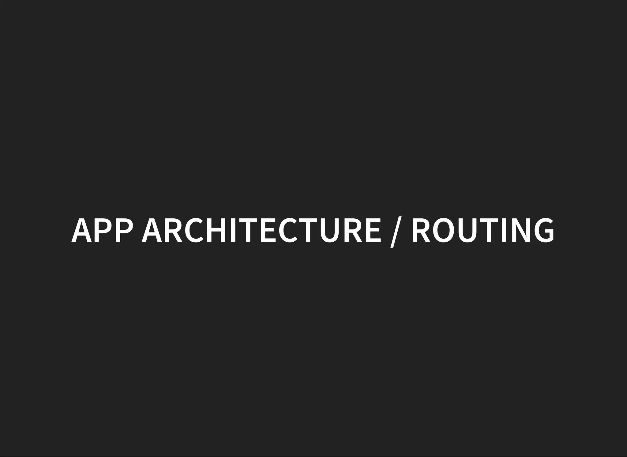 APP ARCHITECTURE / ROUTING
 