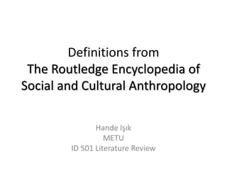 Definitions from
 The Routledge Encyclopedia of
Social and Cultural Anthropology

               Hande Işık
                  METU
        ID 501 Literature Review
 