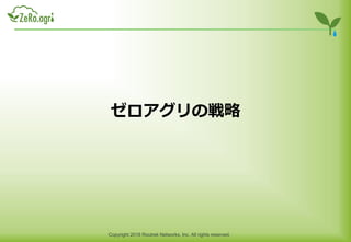 Copyright 2018 Routrek Networks, Inc. All rights reserved.
ゼロアグリの戦略
 
