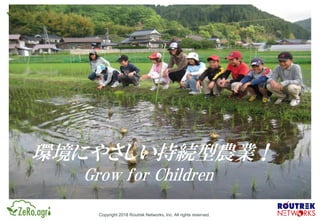 Copyright 2018 Routrek Networks, Inc. All rights reserved.
環境にやさしい持続型農業！
Grow for Children
 
