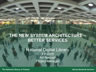 THE NEW SYSTEM ARCHITECTURE – BETTER SERVICES National Digital Library 4.6.2008 Ari Rouvari Project Manager 