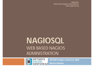 NAGIOSQL
WEB BASED NAGIOS
ADMINISTRATION
NETWAYS Nagios Conference 2008
Rouven Homann
NagiosQL
Web based Nagios Administration
www.nagiosql.org
 