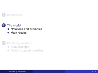 1   Introduction


2   The model
      Notations and examples
      Main results


3   Clustering methods
      A toy example
      Disjoint support densities




    L. Rouvière (Crest Ensai)      9 / 28
 