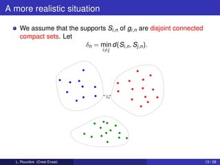 A more realistic situation

    We assume that the supports Si,n of gi,n are disjoint connected
    compact sets. Let
                         δn = min d(Si,n , Sj,n ).
                                i=j




                                 δn




  L. Rouvière (Crest Ensai)                                           13 / 28
 