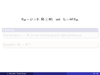 ˆ
                     RM = {r > 0 : Mr ≤ M}   and ˆn = inf RM .
                                                 r


Lemma
                 ˆ
The function r → Mr is non-increasing and right continuous.

          ˆr
Question: Mˆn = M ?




   L. Rouvière (Crest Ensai)                                     24 / 28
 