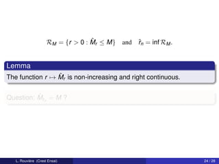 ˆ
                     RM = {r > 0 : Mr ≤ M}   and ˆn = inf RM .
                                                 r


Lemma
                 ˆ
The function r → Mr is non-increasing and right continuous.

          ˆr
Question: Mˆn = M ?




   L. Rouvière (Crest Ensai)                                     24 / 28
 