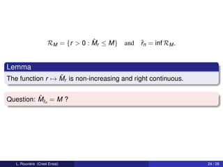 ˆ
                     RM = {r > 0 : Mr ≤ M}   and ˆn = inf RM .
                                                 r


Lemma
                 ˆ
The function r → Mr is non-increasing and right continuous.

          ˆr
Question: Mˆn = M ?




   L. Rouvière (Crest Ensai)                                     24 / 28
 