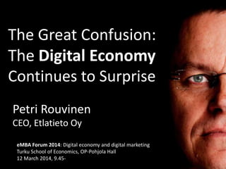 The Great Confusion:
The Digital Economy
Continues to Surprise
Petri Rouvinen
CEO, Etlatieto Oy
eMBA Forum 2014: Digital economy and digital marketing
Turku School of Economics, OP-Pohjola Hall
12 March 2014, 9.45-
 
