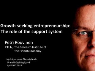 Growth-seeking entrepreneurship:
The role of the support system
Petri Rouvinen
ETLA, The Research Institute of
the Finnish Economy
Nýsköpunarverðlaun Íslands
Grand hótel Reykjavík
April 10th, 2014
 
