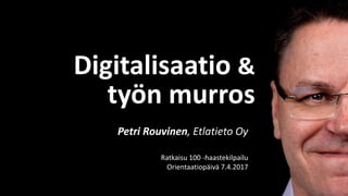 Digitalisaatio &
työn murros
Petri Rouvinen, Etlatieto Oy
Ratkaisu 100 -haastekilpailu
Orientaatiopäivä 7.4.2017
 