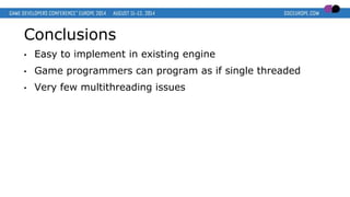 Conclusions
• Easy to implement in existing engine
• Game programmers can program as if single threaded
• Very few multithreading issues
 