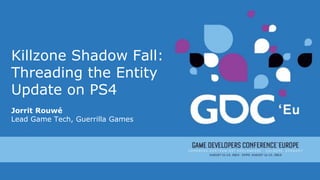 Killzone Shadow Fall:
Threading the Entity
Update on PS4
Jorrit Rouwé
Lead Game Tech, Guerrilla Games
 